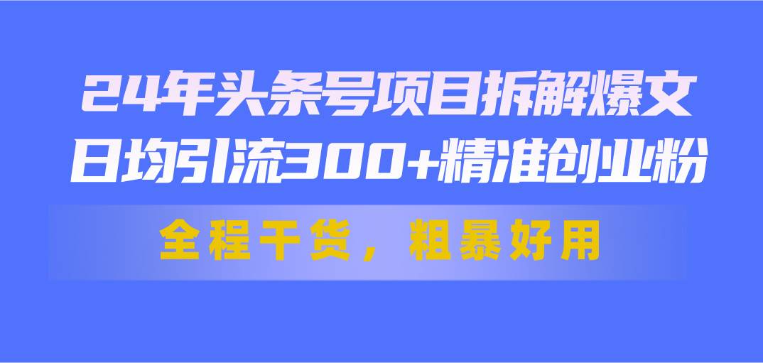 24年头条号项目拆解爆文，日均引流300+精准创业粉，全程干货，粗暴好用副业工作-副业资源站-副业项目-创业项目-搞钱项目个人副业工作资源分享