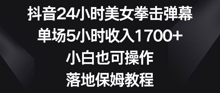 抖音24小时美女拳击弹幕，单场5小时收入1700+，小白也可操作，落地保姆教程副业工作-副业资源站-副业项目-创业项目-搞钱项目个人副业工作资源分享