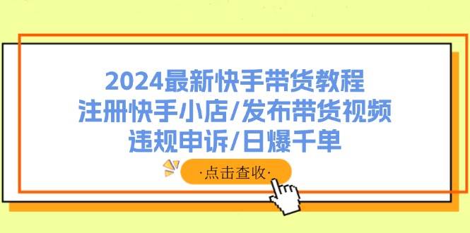 2024最新快手带货教程：注册快手小店/发布带货视频/违规申诉/日爆千单副业工作-副业资源站-副业项目-创业项目-搞钱项目个人副业工作资源分享