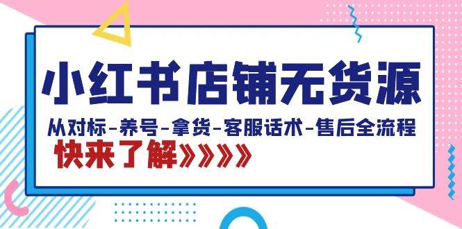 小红书店铺无货源：从对标-养号-拿货-客服话术-售后全流程（20节课）副业工作-副业资源站-副业项目-创业项目-搞钱项目个人副业工作资源分享