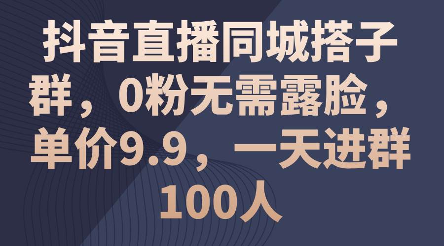 抖音直播同城搭子群，0粉无需露脸，单价9.9，一天进群100人副业工作-副业资源站-副业项目-创业项目-搞钱项目个人副业工作资源分享