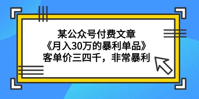 某公众号付费文章《月入30万的暴利单品》客单价三四千，非常暴利副业工作-副业资源站-副业项目-创业项目-搞钱项目个人副业工作资源分享