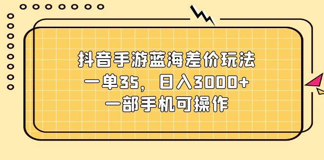 抖音手游蓝海差价玩法，一单35，日入3000+，一部手机可操作副业工作-副业资源站-副业项目-创业项目-搞钱项目个人副业工作资源分享