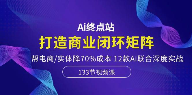 Ai终点站，打造商业闭环矩阵，帮电商/实体降70%成本，12款Ai联合深度实战副业工作-副业资源站-副业项目-创业项目-搞钱项目个人副业工作资源分享