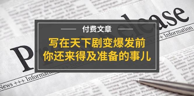某付费文章《写在天下剧变爆发前，你还来得及准备的事儿》副业工作-副业资源站-副业项目-创业项目-搞钱项目个人副业工作资源分享