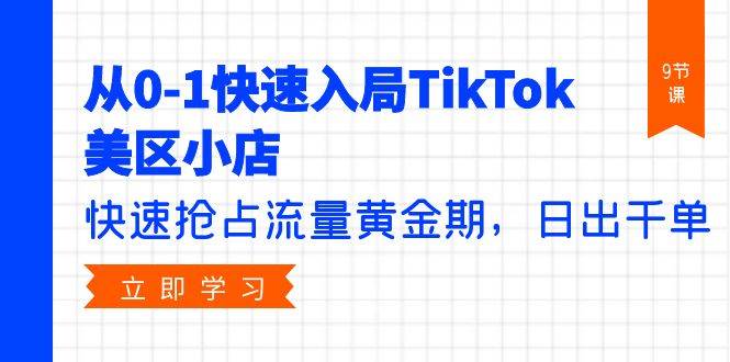 从0-1快速入局TikTok美区小店，快速抢占流量黄金期，日出千单（9节课）副业工作-副业资源站-副业项目-创业项目-搞钱项目个人副业工作资源分享