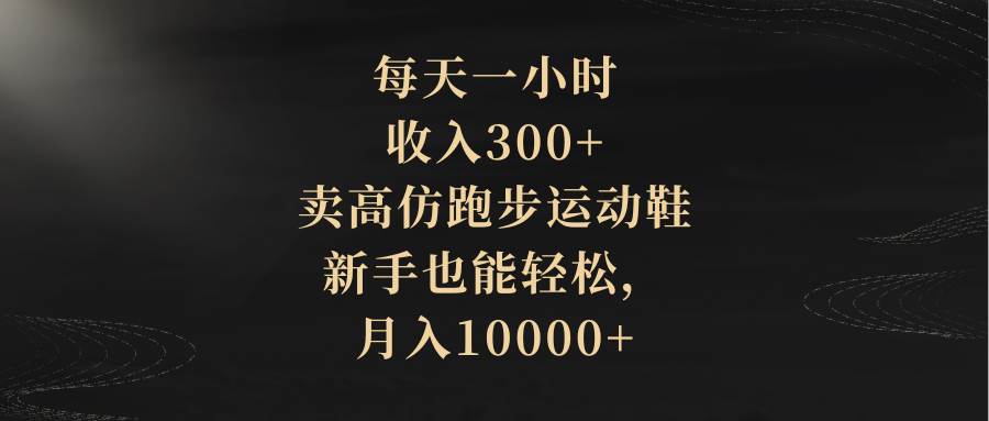每天一小时，收入300+，卖高仿跑步运动鞋，新手也能轻松，月入10000+副业工作-副业资源站-副业项目-创业项目-搞钱项目个人副业工作资源分享