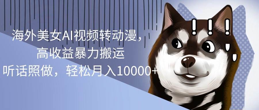 海外美女AI视频转动漫，高收益暴力搬运，听话照做，轻松月入10000+副业工作-副业资源站-副业项目-创业项目-搞钱项目个人副业工作资源分享