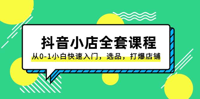 抖音小店-全套课程，从0-1小白快速入门，选品，打爆店铺（131节课）副业工作-副业资源站-副业项目-创业项目-搞钱项目个人副业工作资源分享
