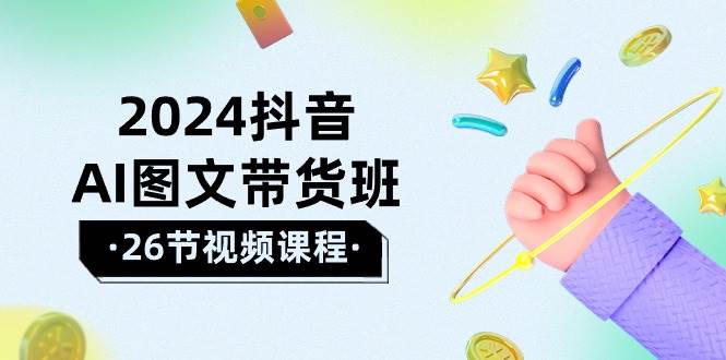 2024抖音AI图文带货班：在这个赛道上  乘风破浪 拿到好效果（26节课）副业工作-副业资源站-副业项目-创业项目-搞钱项目个人副业工作资源分享