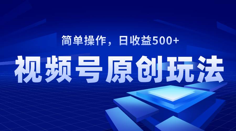 视频号原创视频玩法，日收益500+副业工作-副业资源站-副业项目-创业项目-搞钱项目个人副业工作资源分享