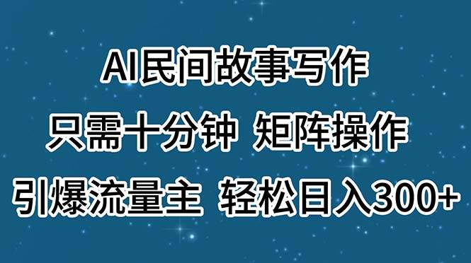AI民间故事写作，只需十分钟，矩阵操作，引爆流量主，轻松日入300+副业工作-副业资源站-副业项目-创业项目-搞钱项目个人副业工作资源分享