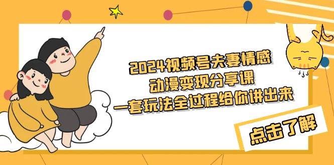 2024视频号夫妻情感动漫变现分享课 一套玩法全过程给你讲出来（教程+素材）副业工作-副业资源站-副业项目-创业项目-搞钱项目个人副业工作资源分享