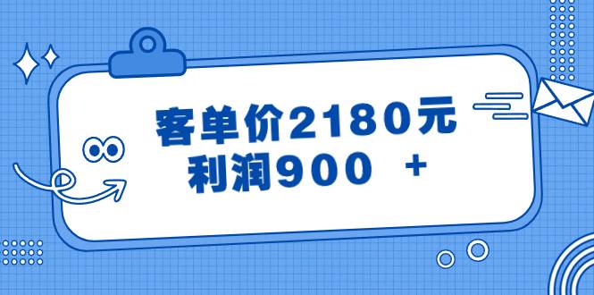 某公众号付费文章《客单价2180元，利润900 +》副业工作-副业资源站-副业项目-创业项目-搞钱项目个人副业工作资源分享