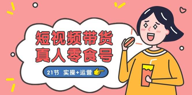短视频带货真人零食号：更全面的零食带货教程：21节 实操+运营副业工作-副业资源站-副业项目-创业项目-搞钱项目个人副业工作资源分享