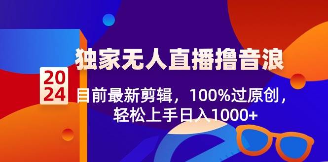 2024独家无人直播撸音浪，目前最新剪辑，100%过原创，轻松上手日入1000+副业工作-副业资源站-副业项目-创业项目-搞钱项目个人副业工作资源分享