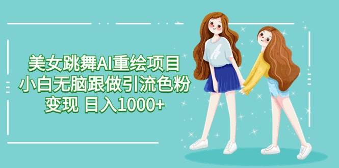 美女跳舞AI重绘项目 小白无脑跟做引流色粉变现 日入1000+副业工作-副业资源站-副业项目-创业项目-搞钱项目个人副业工作资源分享