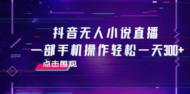 抖音无人小说直播 一部手机操作轻松一天300+副业工作-副业资源站-副业项目-创业项目-搞钱项目个人副业工作资源分享