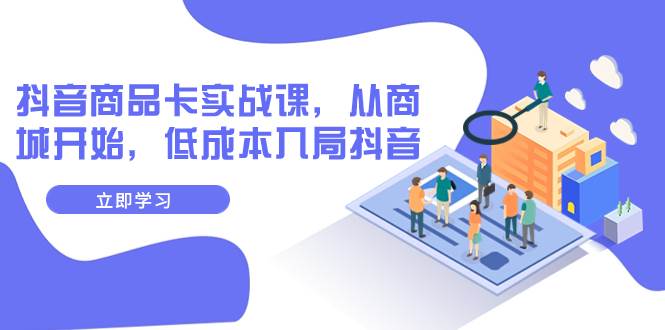 抖音商品卡实战课，从商城开始，低成本入局抖音（13节课）副业工作-副业资源站-副业项目-创业项目-搞钱项目个人副业工作资源分享