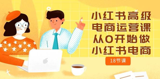 小红书高级电商运营课，从0开始做小红书电商（18节课）副业工作-副业资源站-副业项目-创业项目-搞钱项目个人副业工作资源分享