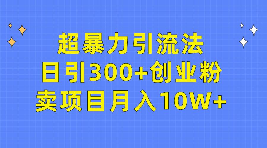 超暴力引流法，日引300+创业粉，卖项目月入10W+副业工作-副业资源站-副业项目-创业项目-搞钱项目个人副业工作资源分享