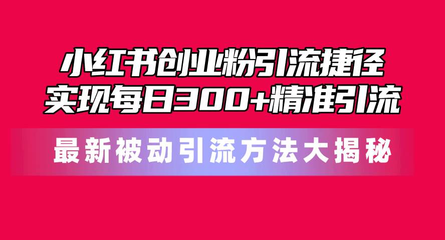 小红书创业粉引流捷径！最新被动引流方法大揭秘，实现每日300+精准引流副业工作-副业资源站-副业项目-创业项目-搞钱项目个人副业工作资源分享