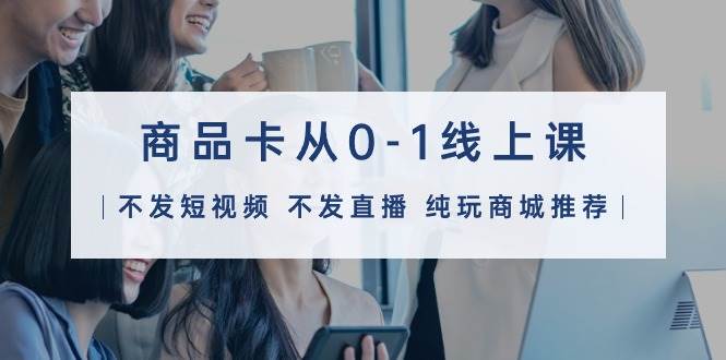 商品卡从0-1线上课（不发短视频 不发直播 纯玩商城推荐）32节课副业工作-副业资源站-副业项目-创业项目-搞钱项目个人副业工作资源分享
