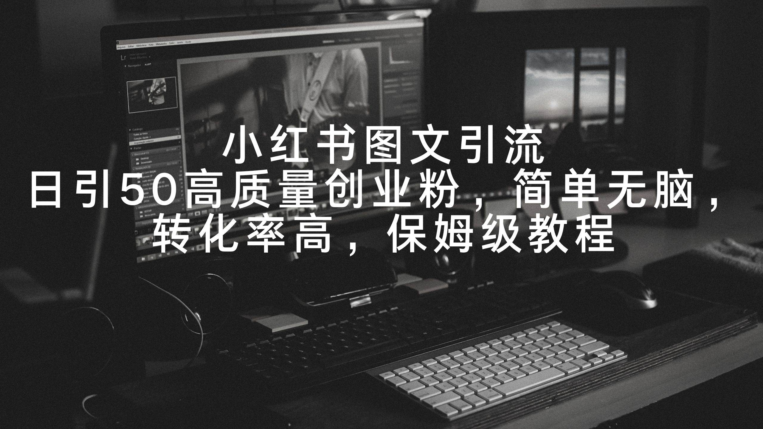 小红书图文引流，日引50高质量创业粉，简单无脑，转化率高，保姆级教程副业工作-副业资源站-副业项目-创业项目-搞钱项目个人副业工作资源分享