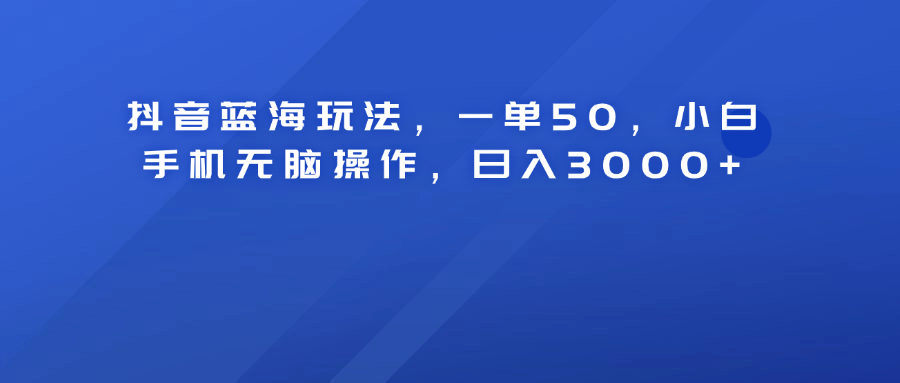 抖音蓝海玩法，一单50！小白手机无脑操作，日入3000+副业工作-副业资源站-副业项目-创业项目-搞钱项目个人副业工作资源分享