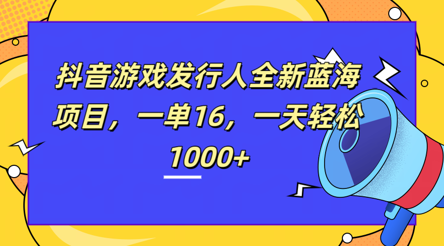 全新抖音游戏发行人蓝海项目，一单16，一天轻松1000+副业工作-副业资源站-副业项目-创业项目-搞钱项目个人副业工作资源分享