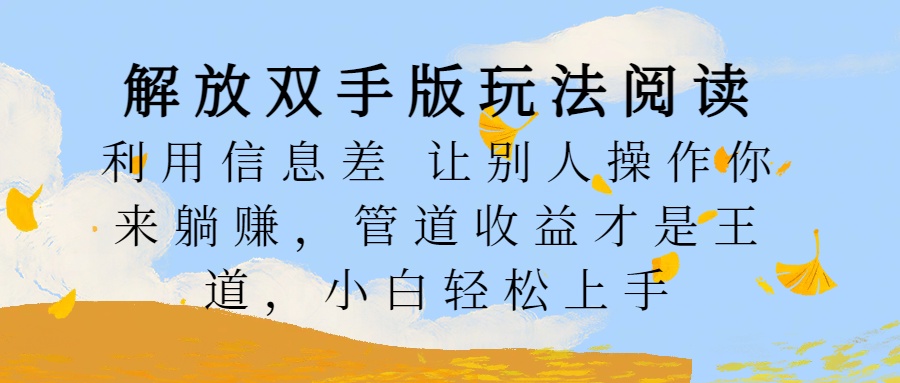 解放双手版玩法阅读，利用信息差让别人操作你来躺赚，管道收益才是王道，小白轻松上手副业工作-副业资源站-副业项目-创业项目-搞钱项目个人副业工作资源分享