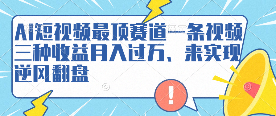 AI短视频最顶赛道，一条视频三种收益月入过万、来实现逆风翻盘副业工作-副业资源站-副业项目-创业项目-搞钱项目个人副业工作资源分享