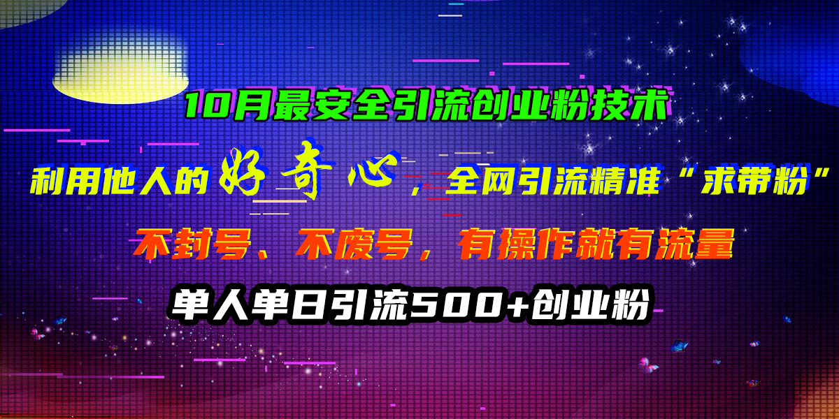10月最安全引流创业粉技术，利用他人的好奇心，全网引流精准“求带粉”，不封号、不废号，有操作就有流量，单人单日引流500+创业粉副业工作-副业资源站-副业项目-创业项目-搞钱项目个人副业工作资源分享