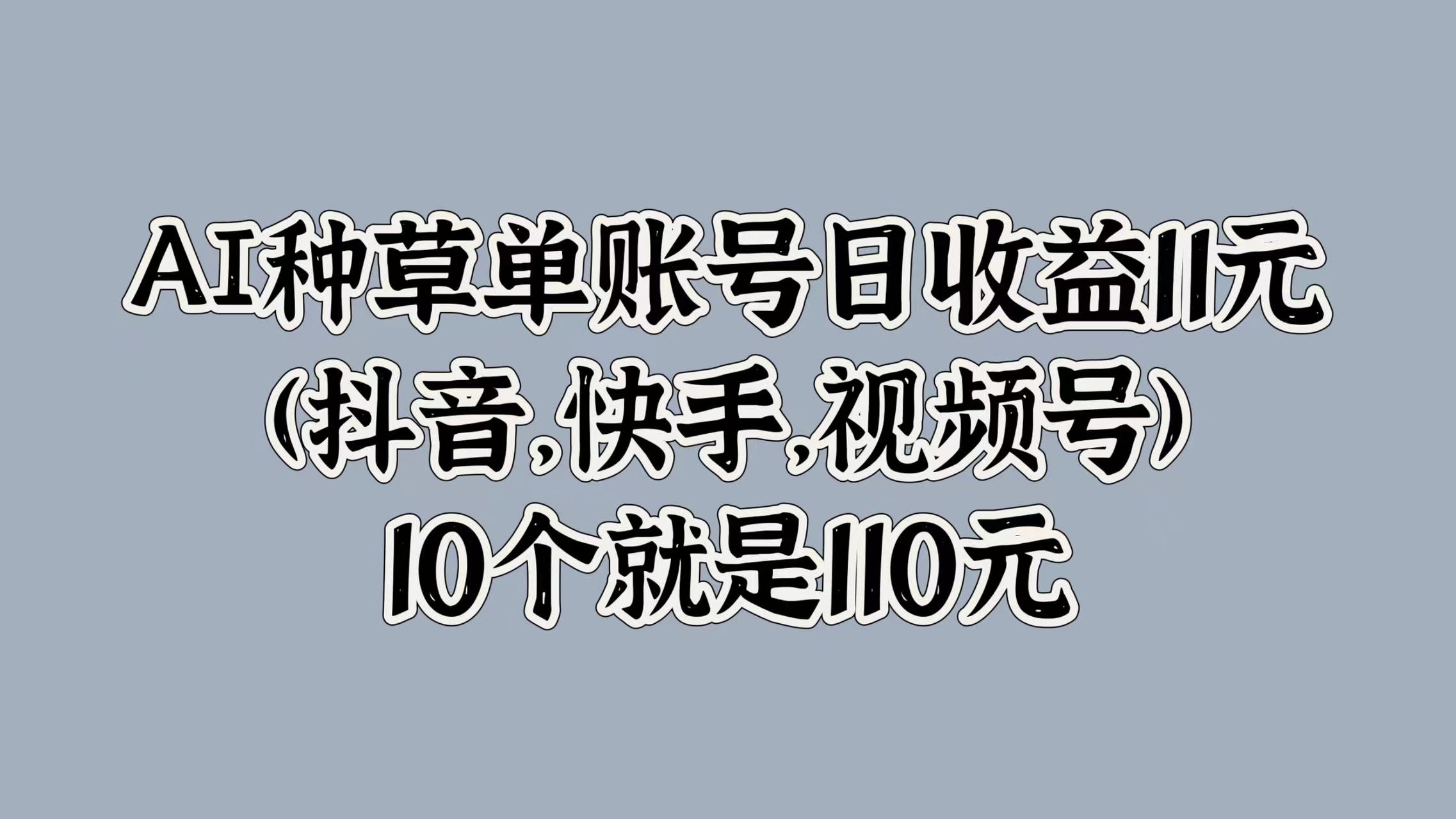 AI种草单账号日收益11元(抖音，快手，视频号)，10个就是110元副业工作-副业资源站-副业项目-创业项目-搞钱项目个人副业工作资源分享