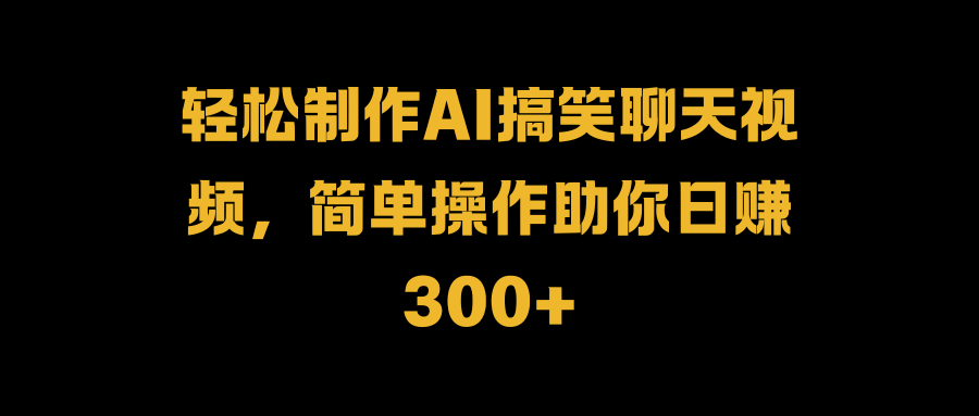轻松制作AI搞笑聊天视频，简单操作助你日赚300+副业工作-副业资源站-副业项目-创业项目-搞钱项目个人副业工作资源分享