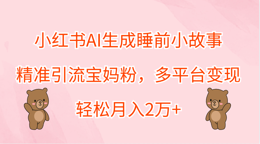 小红书AI生成睡前小故事，精准引流宝妈粉，轻松月入2万+，多平台变现副业工作-副业资源站-副业项目-创业项目-搞钱项目个人副业工作资源分享