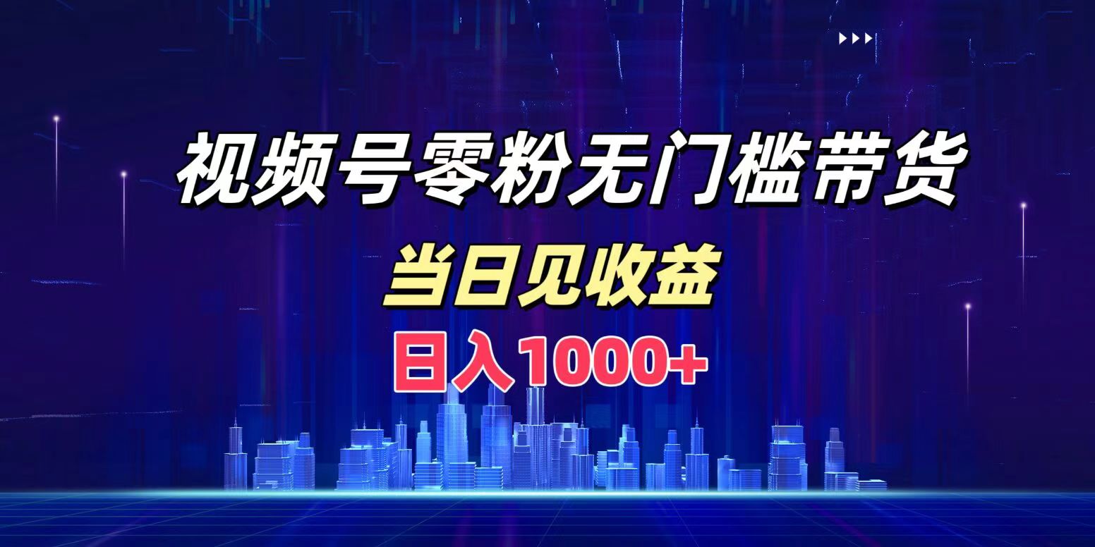 视频号0粉无门槛带货，日入1000+，当天见收益副业工作-副业资源站-副业项目-创业项目-搞钱项目个人副业工作资源分享
