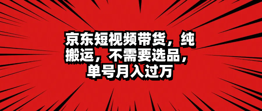 京东短视频带货，纯搬运，不需要选品，单号月入过万副业工作-副业资源站-副业项目-创业项目-搞钱项目个人副业工作资源分享