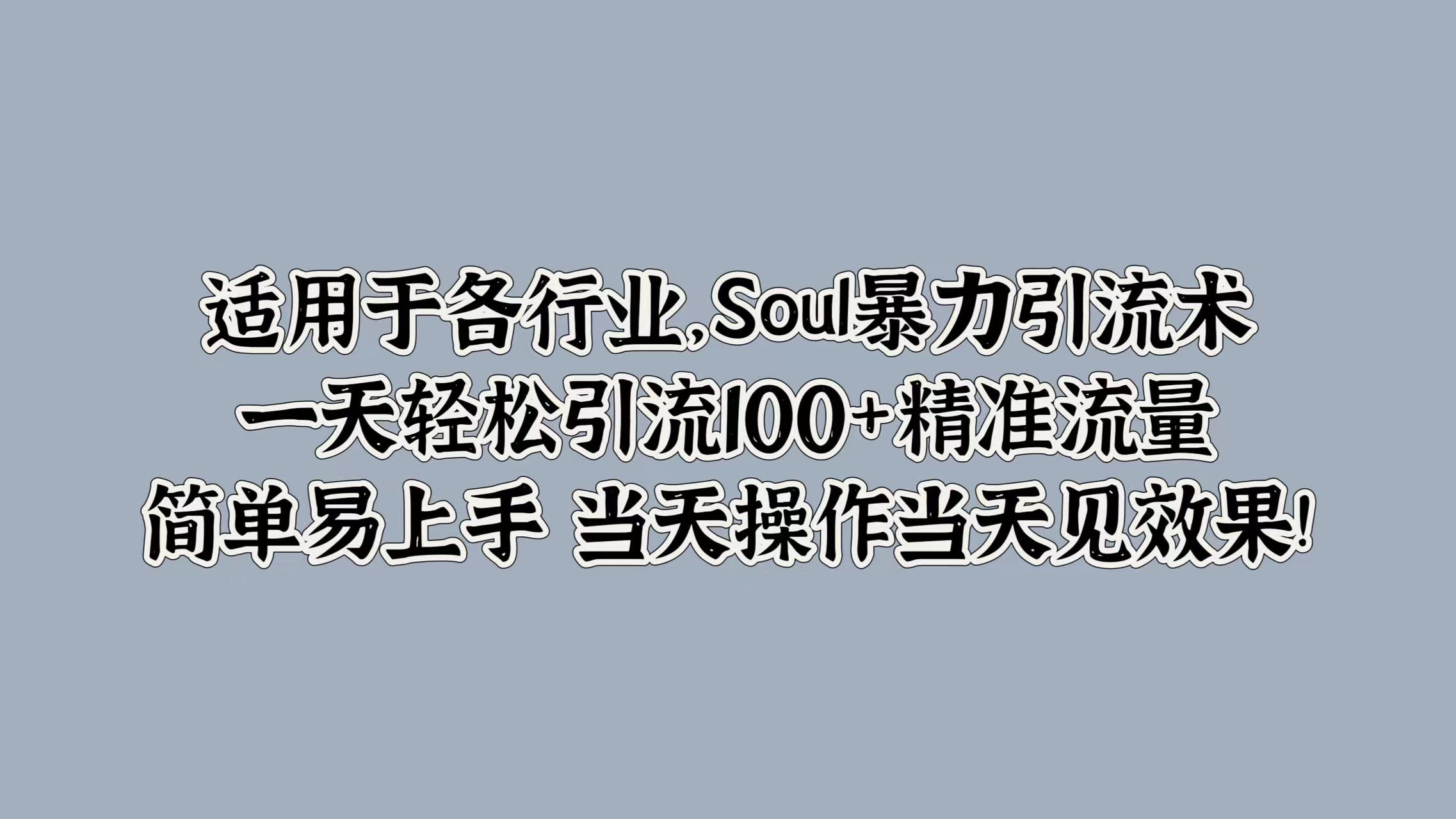 适用于各行业，Soul暴力引流术，一天轻松引流100+精准流量，简单易上手 当天操作当天见效果!副业工作-副业资源站-副业项目-创业项目-搞钱项目个人副业工作资源分享