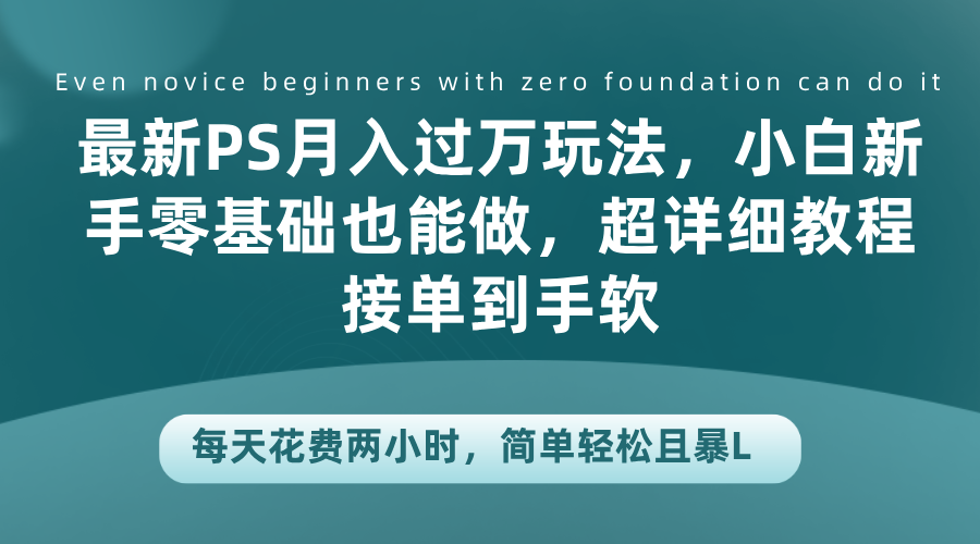 最新PS月入过万玩法，小白新手零基础也能做，超详细教程接单到手软，每天花费两小时，简单轻松且暴L副业工作-副业资源站-副业项目-创业项目-搞钱项目个人副业工作资源分享