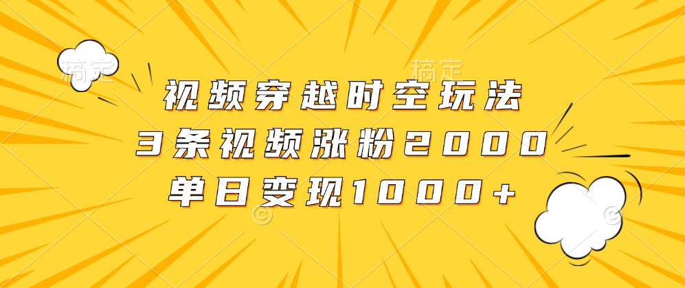 视频穿越时空玩法，3条视频涨粉2000，单日变现1000+副业工作-副业资源站-副业项目-创业项目-搞钱项目个人副业工作资源分享