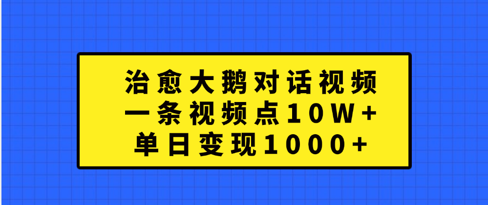 治愈大鹅对话一条视频点赞 10W+，单日变现1000+副业工作-副业资源站-副业项目-创业项目-搞钱项目个人副业工作资源分享