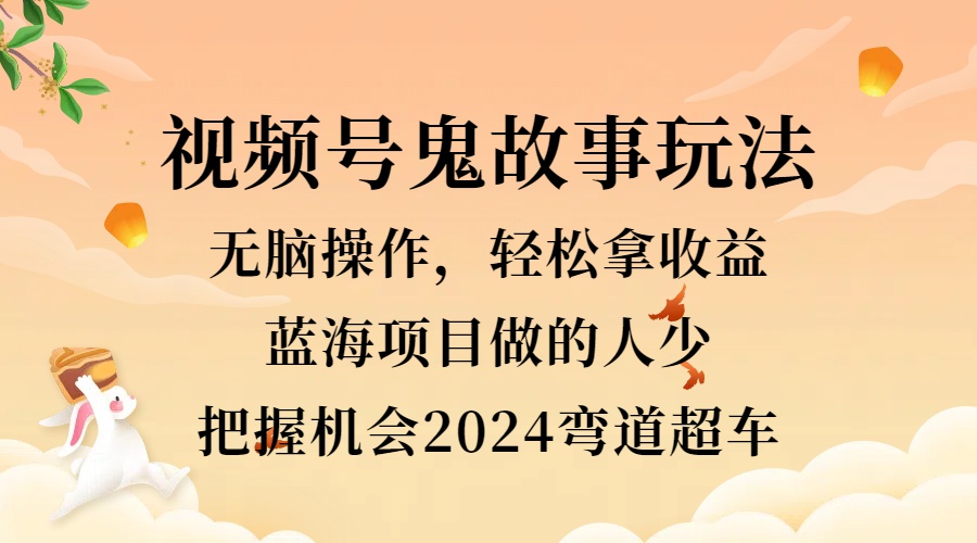 视频号冷门玩法，无脑操作，小白轻松上手拿收益，鬼故事流量爆火，轻松三位数，2024实现弯道超车副业工作-副业资源站-副业项目-创业项目-搞钱项目个人副业工作资源分享