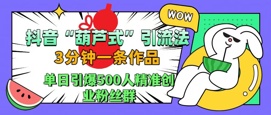 抖音“葫芦式”引流法，三分钟一条作品，单日引爆抖音500人精准创业粉丝群副业工作-副业资源站-副业项目-创业项目-搞钱项目个人副业工作资源分享