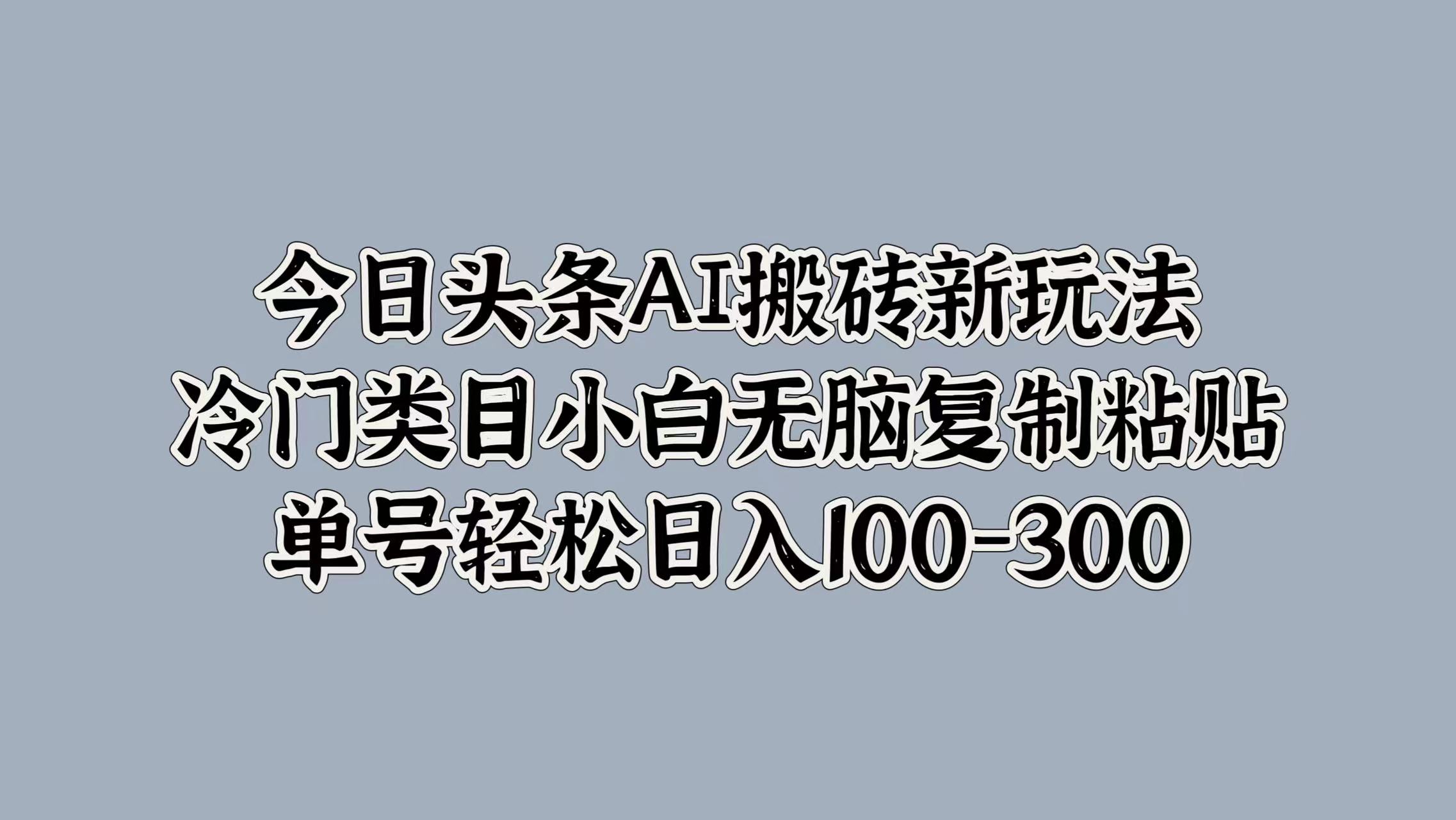 今日头条AI搬砖新玩法，冷门类目小白无脑复制粘贴，单号轻松日入100-300副业工作-副业资源站-副业项目-创业项目-搞钱项目个人副业工作资源分享