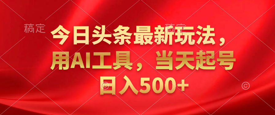 今日头条最新玩法，利用AI工具，当天起号日入500+副业工作-副业资源站-副业项目-创业项目-搞钱项目个人副业工作资源分享