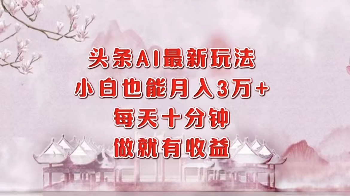 头条AI最新玩法，小白轻松月入三万＋，每天十分钟，做就有收益副业工作-副业资源站-副业项目-创业项目-搞钱项目个人副业工作资源分享