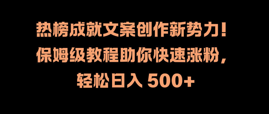 热榜成就文案创作新势力！保姆级教程助你快速涨粉，轻松日入 500+副业工作-副业资源站-副业项目-创业项目-搞钱项目个人副业工作资源分享