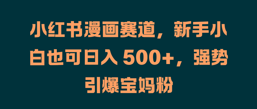 小红书漫画赛道，新手小白也可日入 500+，强势引爆宝妈粉副业工作-副业资源站-副业项目-创业项目-搞钱项目个人副业工作资源分享