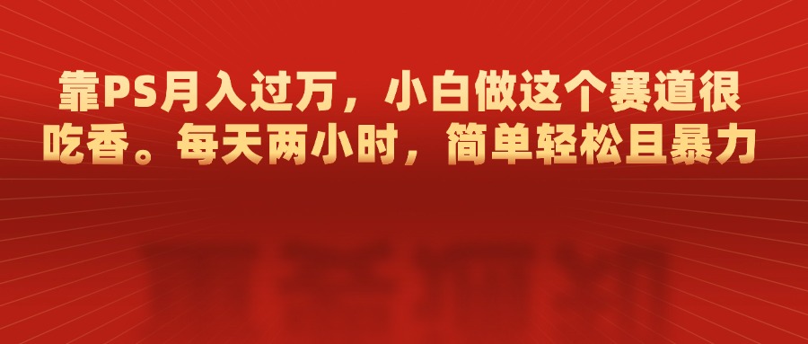 靠PS月入过万，每天两小时，简单轻松且暴，小白做这个赛道很吃香副业工作-副业资源站-副业项目-创业项目-搞钱项目个人副业工作资源分享